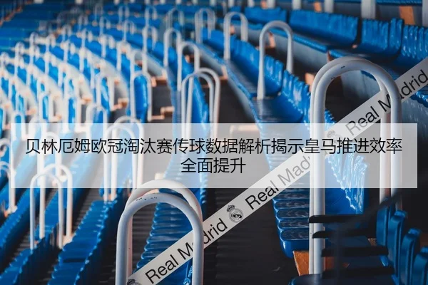 贝林厄姆欧冠淘汰赛传球数据解析揭示皇马推进效率全面提升