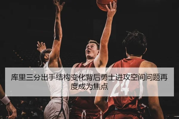库里三分出手结构变化背后勇士进攻空间问题再度成为焦点
