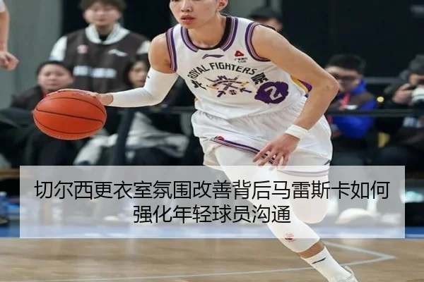 切尔西更衣室氛围改善背后马雷斯卡如何强化年轻球员沟通