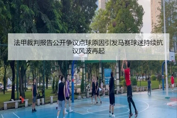 法甲裁判报告公开争议点球原因引发马赛球迷持续抗议风波再起