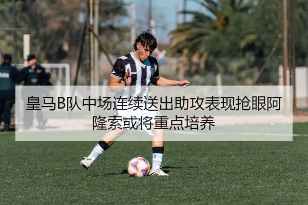 皇马B队中场连续送出助攻表现抢眼阿隆索或将重点培养