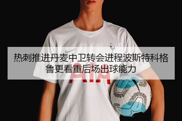 热刺推进丹麦中卫转会进程波斯特科格鲁更看重后场出球能力