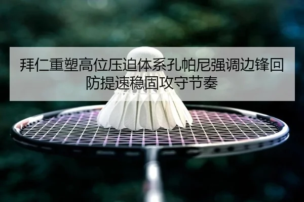 拜仁重塑高位压迫体系孔帕尼强调边锋回防提速稳固攻守节奏