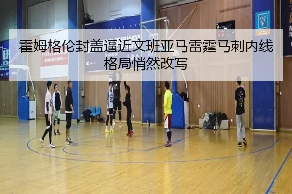 霍姆格伦封盖逼近文班亚马雷霆马刺内线格局悄然改写