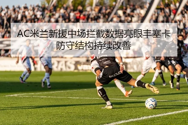 AC米兰新援中场拦截数据亮眼丰塞卡防守结构持续改善