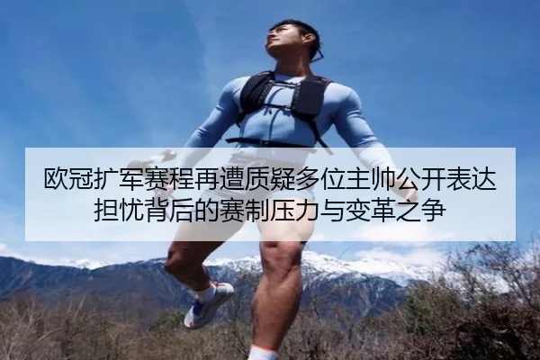 欧冠扩军赛程再遭质疑多位主帅公开表达担忧背后的赛制压力与变革之争