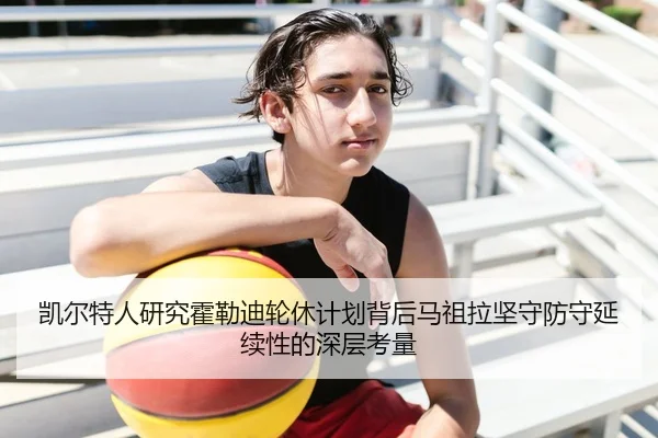 凯尔特人研究霍勒迪轮休计划背后马祖拉坚守防守延续性的深层考量