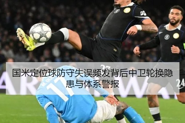 国米定位球防守失误频发背后中卫轮换隐患与体系警报