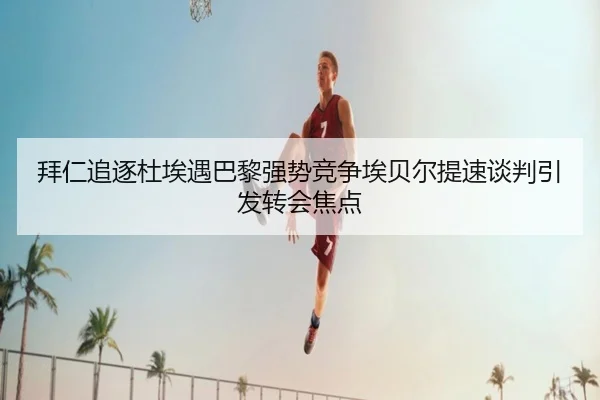 拜仁追逐杜埃遇巴黎强势竞争埃贝尔提速谈判引发转会焦点